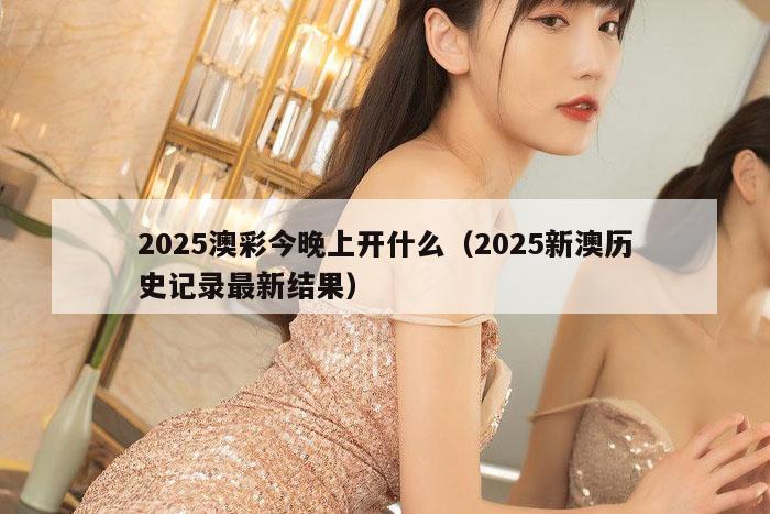 2025澳彩今晚上开什么(2025新澳历史记录最新结果)